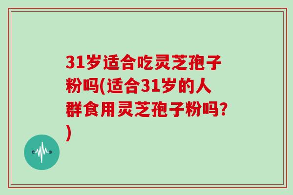 31岁适合吃灵芝孢子粉吗(适合31岁的人群食用灵芝孢子粉吗？)