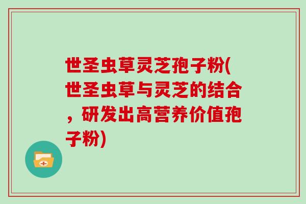 世圣虫草灵芝孢子粉(世圣虫草与灵芝的结合，研发出高营养价值孢子粉)