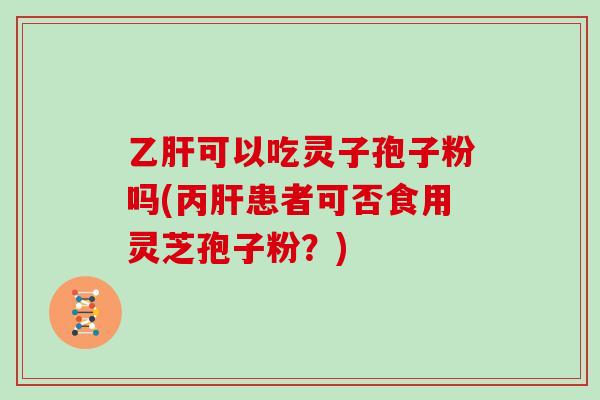 乙肝可以吃灵子孢子粉吗(丙肝患者可否食用灵芝孢子粉？)