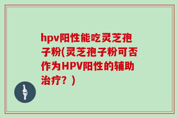 hpv阳性能吃灵芝孢子粉(灵芝孢子粉可否作为HPV阳性的辅助治疗？)