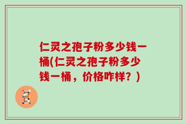 仁灵之孢子粉多少钱一桶(仁灵之孢子粉多少钱一桶，价格咋样？)
