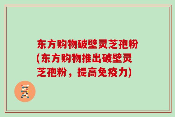 东方购物破壁灵芝孢粉(东方购物推出破壁灵芝孢粉,提高免疫力)-第1张图片-灵芝大师 东方购物破壁灵芝孢粉(东方购物推出破壁灵芝孢粉,提高免疫力)-第1张图片-灵芝大师