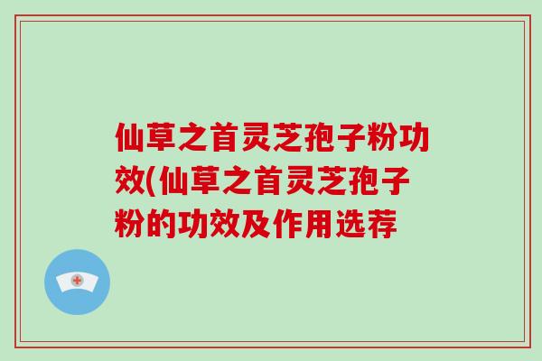 仙草之首灵芝孢子粉功效(仙草之首灵芝孢子粉的功效及作用选荐