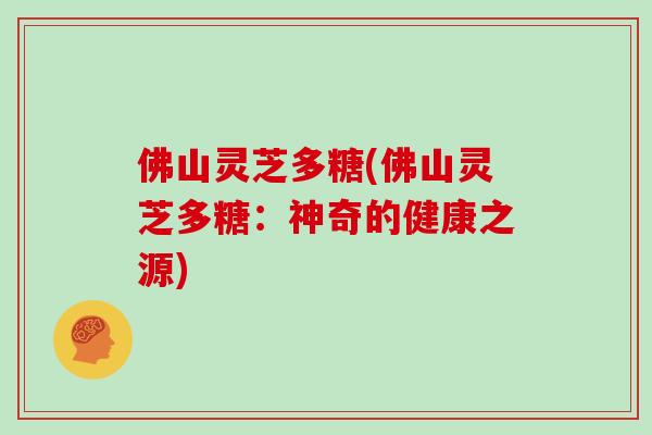 佛山灵芝多糖(佛山灵芝多糖：神奇的健康之源)