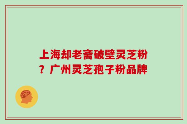 上海却老斋破壁灵芝粉？广州灵芝孢子粉品牌