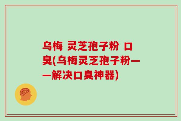 乌梅 灵芝孢子粉 口臭(乌梅灵芝孢子粉——解决口臭神器)