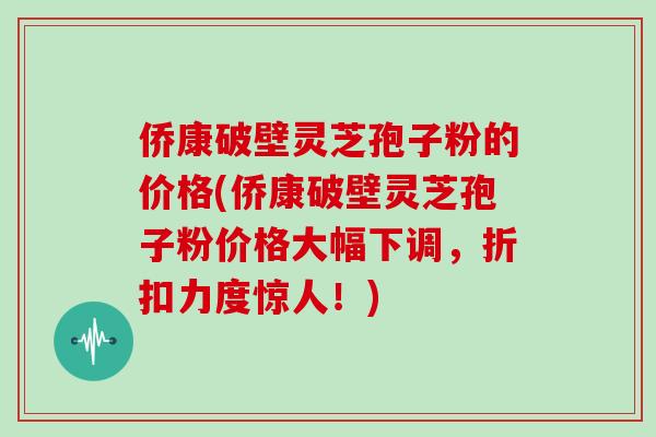 侨康破壁灵芝孢子粉的价格(侨康破壁灵芝孢子粉价格大幅下调，折扣力度惊人！)