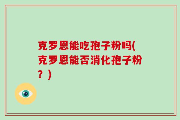 克罗恩能吃孢子粉吗(克罗恩能否消化孢子粉？)