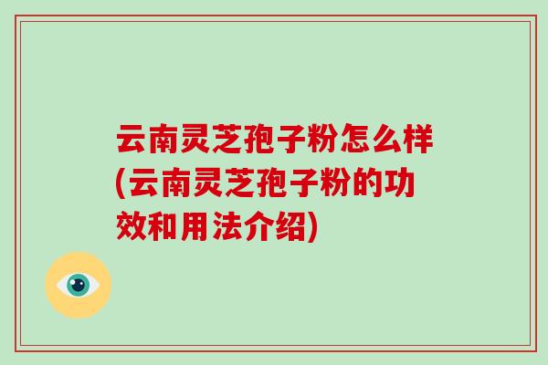 云南灵芝孢子粉怎么样(云南灵芝孢子粉的功效和用法介绍)
