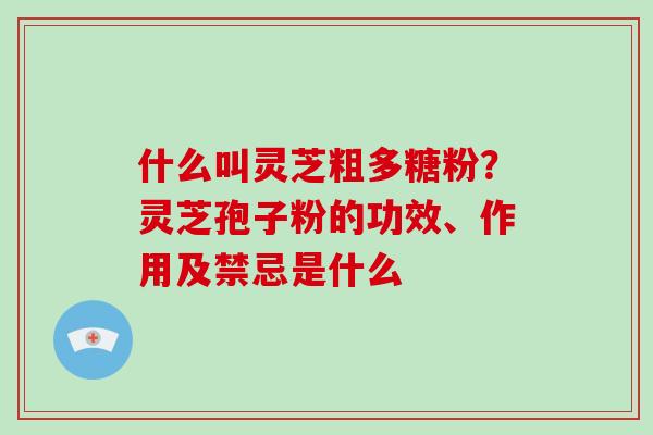 什么叫灵芝粗多糖粉?灵芝孢子粉的功效、作用及禁忌是什么-第1张图片-灵芝大师 什么叫灵芝粗多糖粉?灵芝孢子粉的功效、作用及禁忌是什么-第1张图片-灵芝大师
