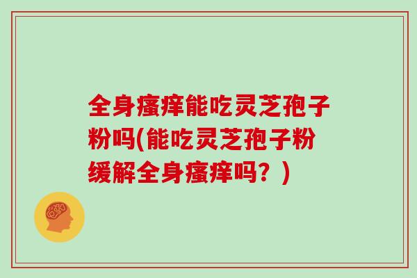 全身瘙痒能吃灵芝孢子粉吗(能吃灵芝孢子粉缓解全身瘙痒吗？)