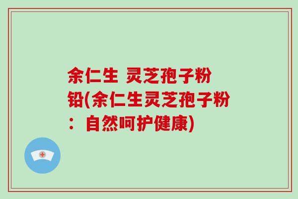 余仁生 灵芝孢子粉 铅(余仁生灵芝孢子粉：自然呵护健康)