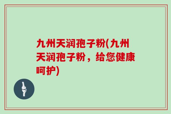 九州天润孢子粉(九州天润孢子粉，给您健康呵护)