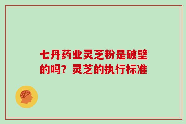 七丹药业灵芝粉是破壁的吗？灵芝的执行标准