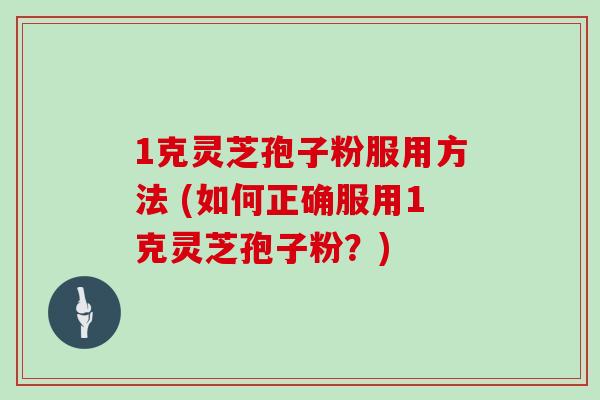 1克灵芝孢子粉服用方法 (如何正确服用1克灵芝孢子粉？)