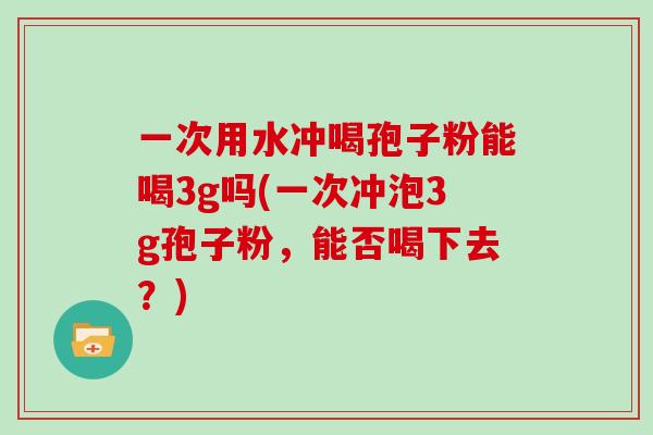 一次用水冲喝孢子粉能喝3g吗(一次冲泡3g孢子粉,能否喝下去?)-第1张图片-灵芝大师 一次用水冲喝孢子粉能喝3g吗(一次冲泡3g孢子粉,能否喝下去?)-第1张图片-灵芝大师