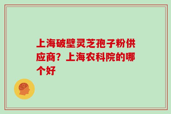 上海破壁灵芝孢子粉供应商？上海农科院的哪个好