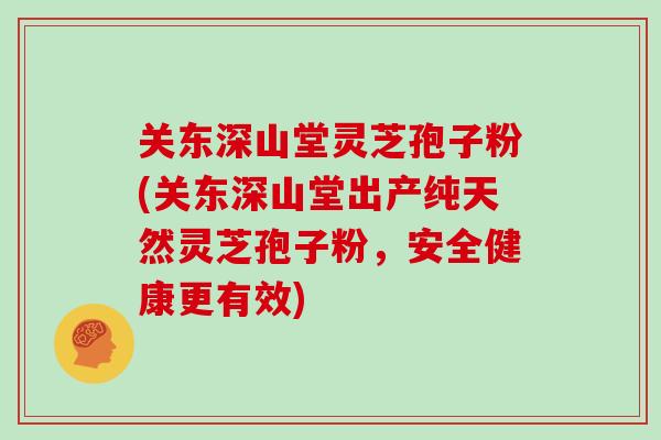 关东深山堂灵芝孢子粉(关东深山堂出产纯天然灵芝孢子粉，安全健康更有效)