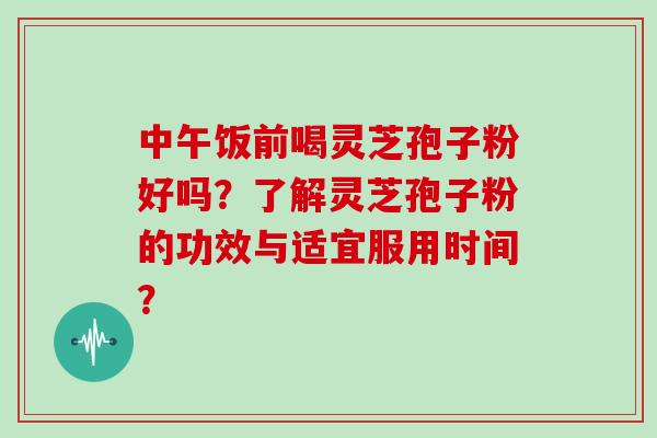 中午饭前喝灵芝孢子粉好吗？了解灵芝孢子粉的功效与适宜服用时间？