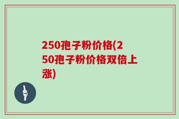 250孢子粉价格(250孢子粉价格双倍上涨)