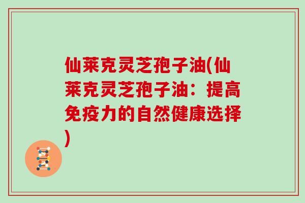 仙莱克灵芝孢子油(仙莱克灵芝孢子油：提高免疫力的自然健康选择)