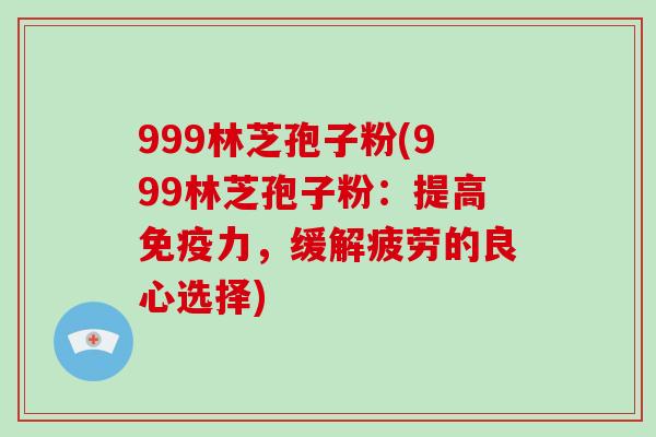 999林芝孢子粉(999林芝孢子粉：提高免疫力，缓解疲劳的良心选择)