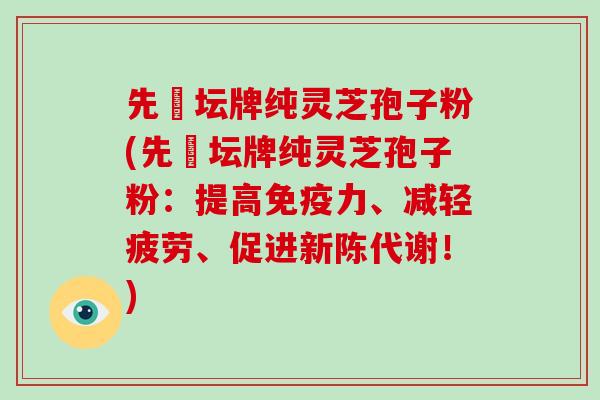 先秾坛牌纯灵芝孢子粉(先秾坛牌纯灵芝孢子粉：提高免疫力、减轻疲劳、促进新陈代谢！)