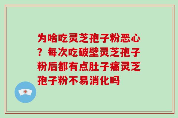 为啥吃灵芝孢子粉恶心？每次吃破壁灵芝孢子粉后都有点肚子痛灵芝孢子粉不易消化吗