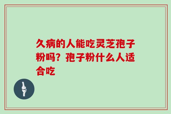 久病的人能吃灵芝孢子粉吗?孢子粉什么人适合吃-第1张图片-灵芝大师 久病的人能吃灵芝孢子粉吗?孢子粉什么人适合吃-第1张图片-灵芝大师