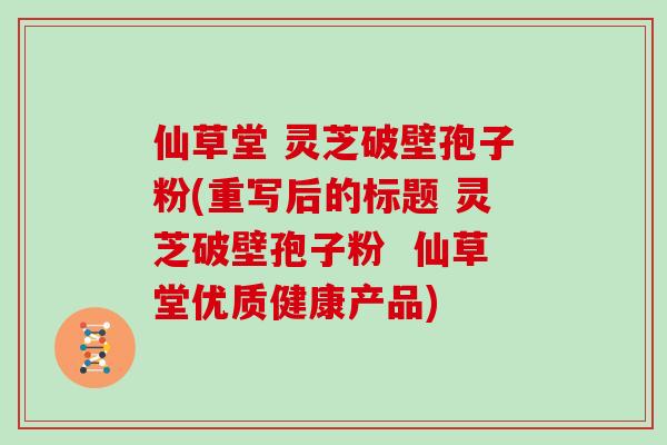 仙草堂 灵芝破壁孢子粉(重写后的标题 灵芝破壁孢子粉  仙草堂优质健康产品)