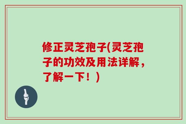 修正灵芝孢子(灵芝孢子的功效及用法详解,了解一下!)-第1张图片-灵芝大师 修正灵芝孢子(灵芝孢子的功效及用法详解,了解一下!)-第1张图片-灵芝大师