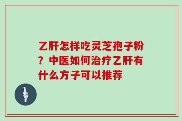乙肝怎样吃灵芝孢子粉？中医如何治疗乙肝有什么方子可以推荐