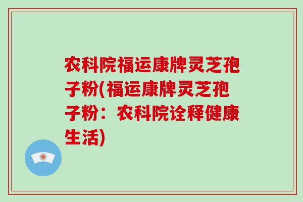 农科院福运康牌灵芝孢子粉(福运康牌灵芝孢子粉：农科院诠释健康生活)