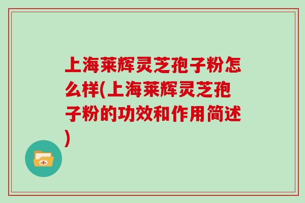 上海莱辉灵芝孢子粉怎么样(上海莱辉灵芝孢子粉的功效和作用简述)-第1张图片-灵芝大师 上海莱辉灵芝孢子粉怎么样(上海莱辉灵芝孢子粉的功效和作用简述)-第1张图片-灵芝大师