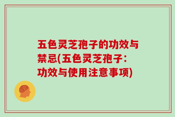 五色灵芝孢子的功效与禁忌(五色灵芝孢子：功效与使用注意事项)