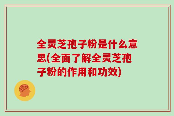 全灵芝孢子粉是什么意思(全面了解全灵芝孢子粉的作用和功效)