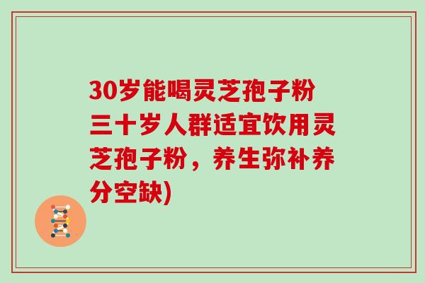 30岁能喝灵芝孢子粉三十岁人群适宜饮用灵芝孢子粉，养生弥补养分空缺)