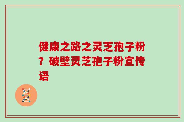 健康之路之灵芝孢子粉？破壁灵芝孢子粉宣传语