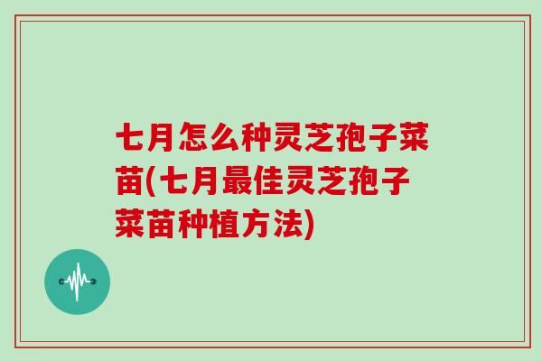 七月怎么种灵芝孢子菜苗(七月最佳灵芝孢子菜苗种植方法)