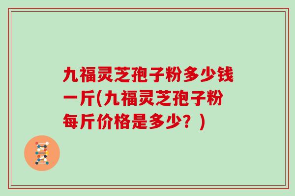 九福灵芝孢子粉多少钱一斤(九福灵芝孢子粉每斤价格是多少?)-第1张图片-灵芝大师 九福灵芝孢子粉多少钱一斤(九福灵芝孢子粉每斤价格是多少?)-第1张图片-灵芝大师