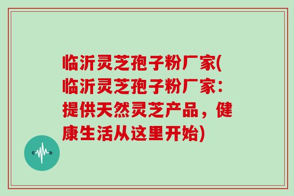 临沂灵芝孢子粉厂家(临沂灵芝孢子粉厂家：提供天然灵芝产品，健康生活从这里开始)