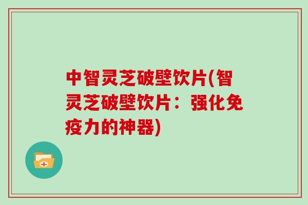 中智灵芝破壁饮片(智灵芝破壁饮片：强化免疫力的神器)
