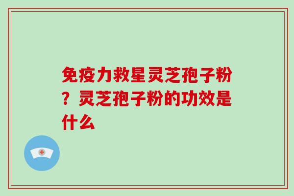 免疫力救星灵芝孢子粉？灵芝孢子粉的功效是什么