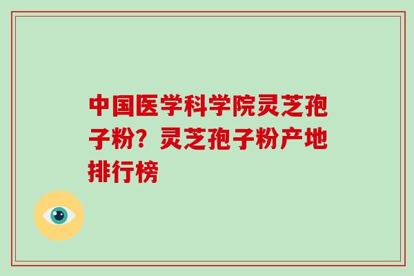 中国医学科学院灵芝孢子粉？灵芝孢子粉产地排行榜