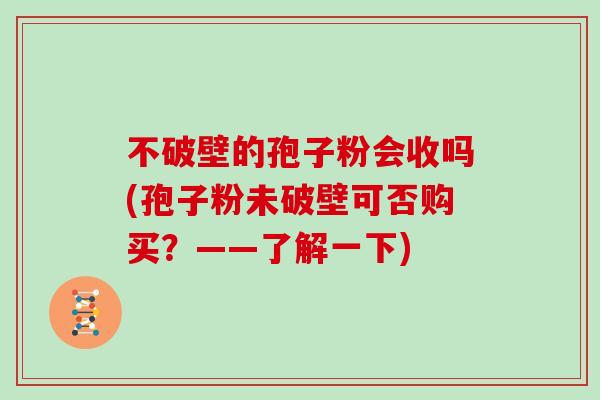 不破壁的孢子粉会收吗(孢子粉未破壁可否购买？——了解一下)