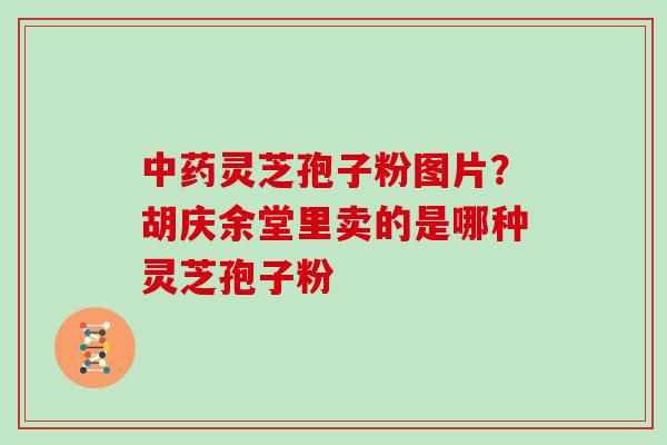 中药灵芝孢子粉图片？胡庆余堂里卖的是哪种灵芝孢子粉