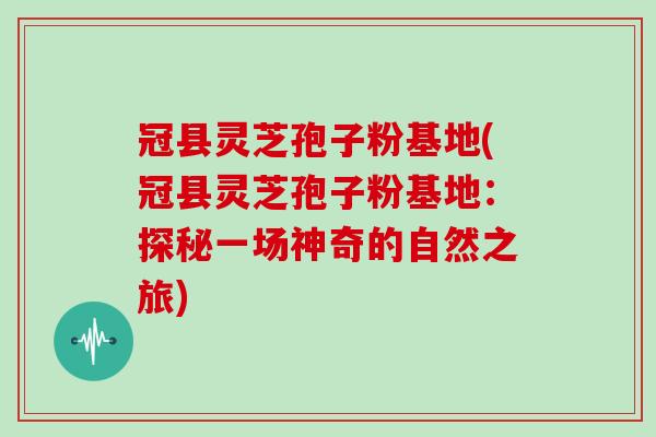 冠县灵芝孢子粉基地(冠县灵芝孢子粉基地：探秘一场神奇的自然之旅)