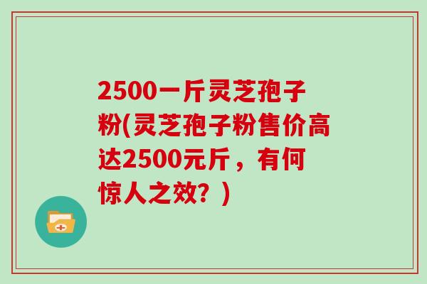 2500一斤灵芝孢子粉(灵芝孢子粉售价高达2500元斤，有何惊人之效？)