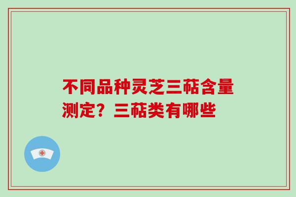 不同品种灵芝三萜含量测定？三萜类有哪些