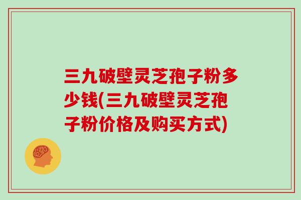 三九破壁灵芝孢子粉多少钱(三九破壁灵芝孢子粉价格及购买方式)